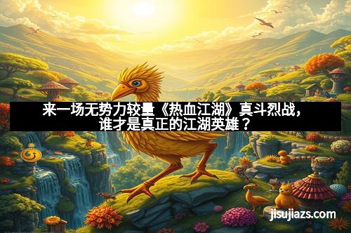 来一场无势力较量《热血江湖》真斗烈战，谁才是真正的江湖英雄？
